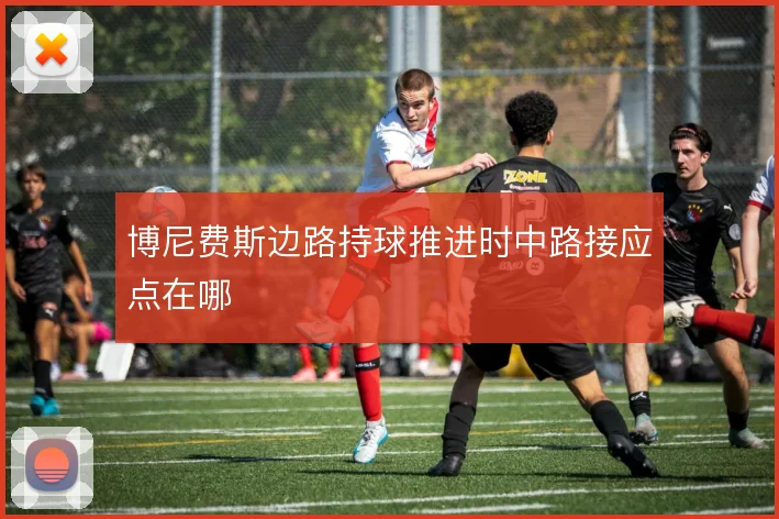 博尼费斯边路持球推进时中路接应点在哪