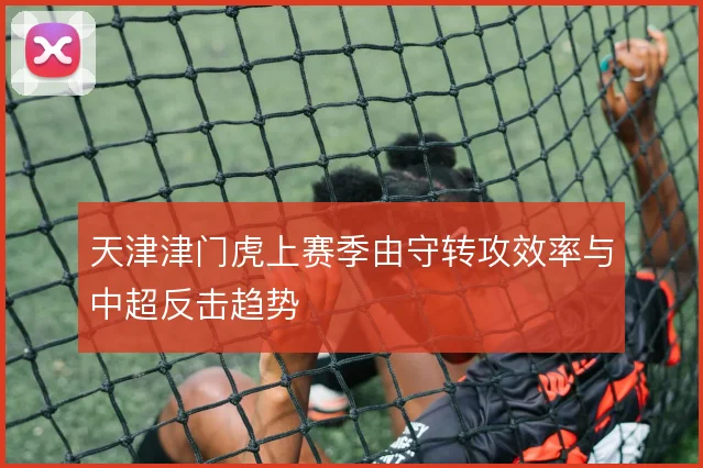 天津津门虎上赛季由守转攻效率与中超反击趋势