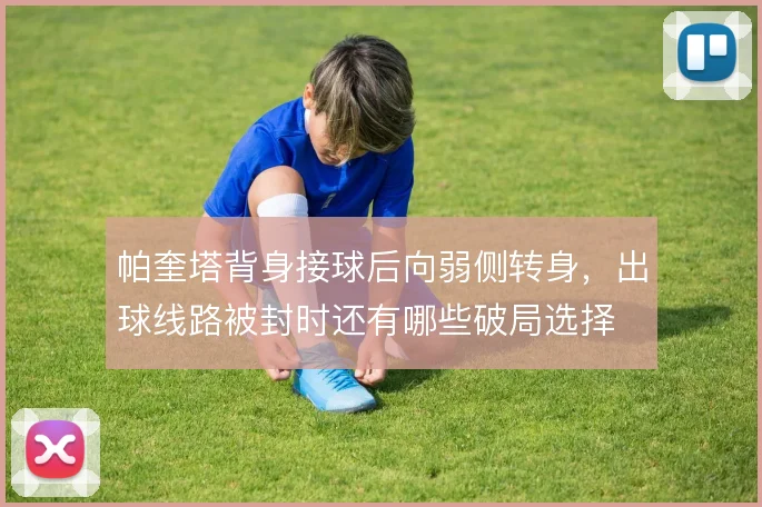 帕奎塔背身接球后向弱侧转身,出球线路被封时还有哪些破局选择