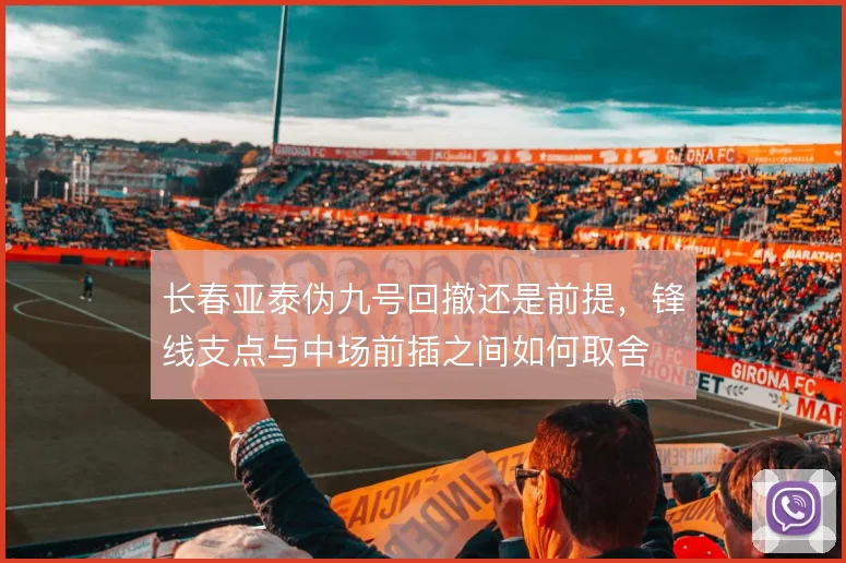 长春亚泰伪九号回撤还是前提,锋线支点与中场前插之间如何取舍