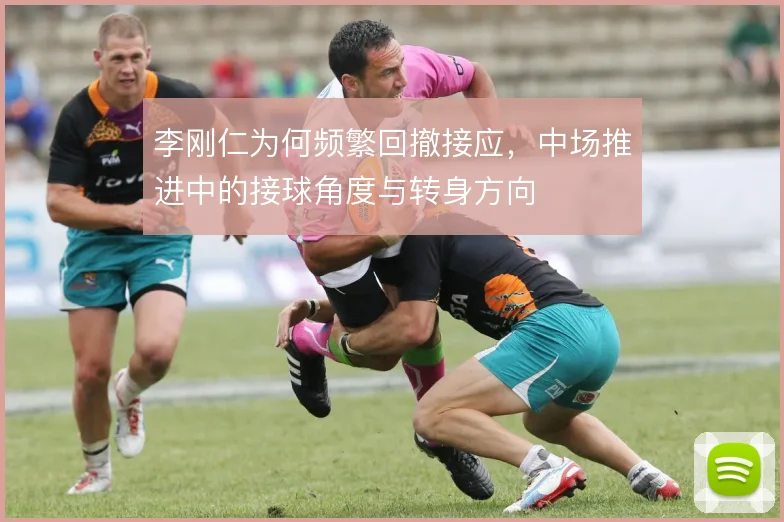 李刚仁为何频繁回撤接应,中场推进中的接球角度与转身方向