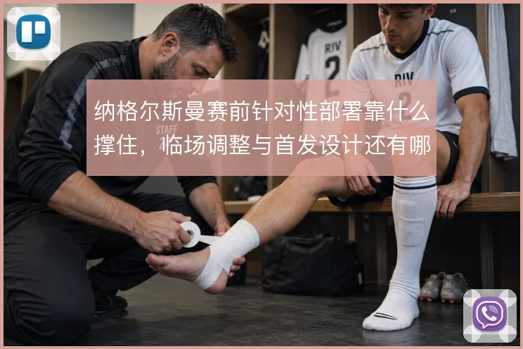 纳格尔斯曼赛前针对性部署靠什么撑住,临场调整与首发设计还有哪些变招