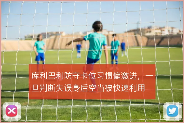 库利巴利防守卡位习惯偏激进,一旦判断失误身后空当被快速利用