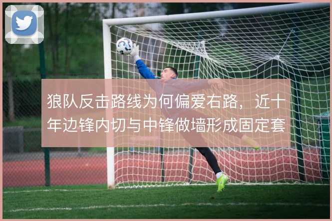 狼队反击路线为何偏爱右路,近十年边锋内切与中锋做墙形成固定套路