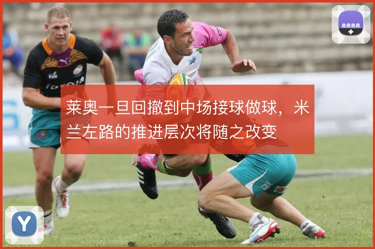 莱奥一旦回撤到中场接球做球,米兰左路的推进层次将随之改变