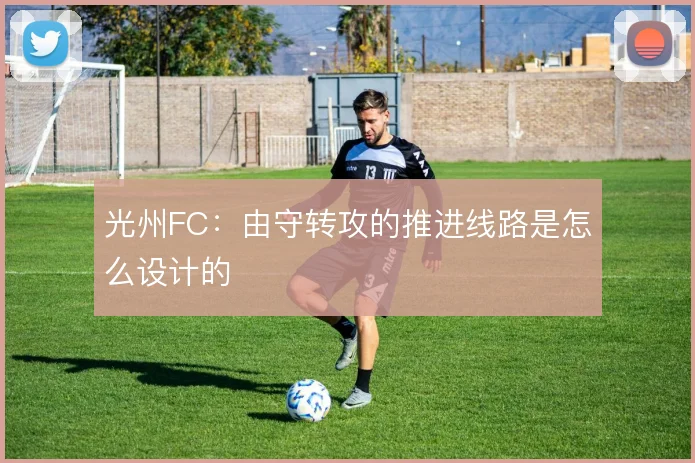 光州FC：由守转攻的推进线路是怎么设计的