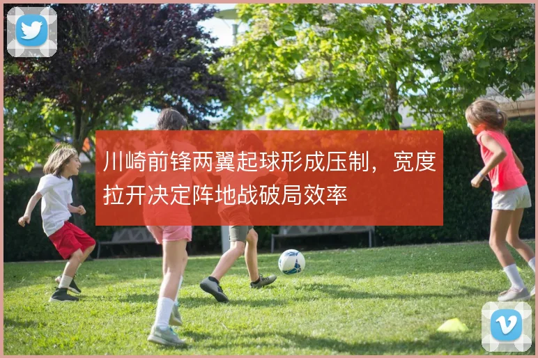 川崎前锋两翼起球形成压制,宽度拉开决定阵地战破局效率