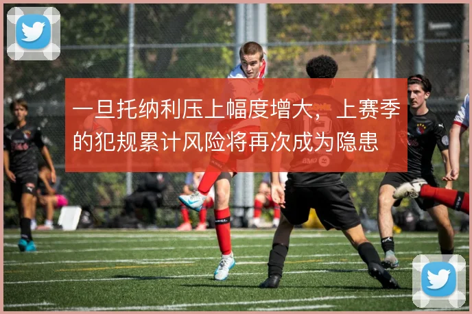 一旦托纳利压上幅度增大,上赛季的犯规累计风险将再次成为隐患