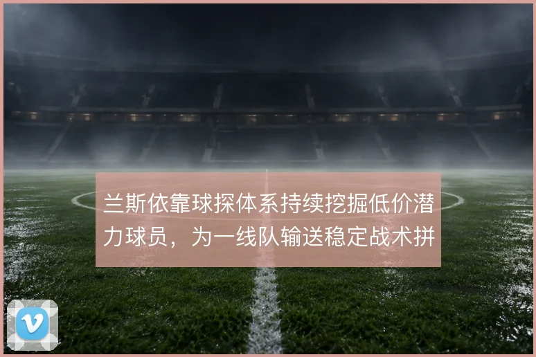 兰斯依靠球探体系持续挖掘低价潜力球员，为一线队输送稳定战术拼图
