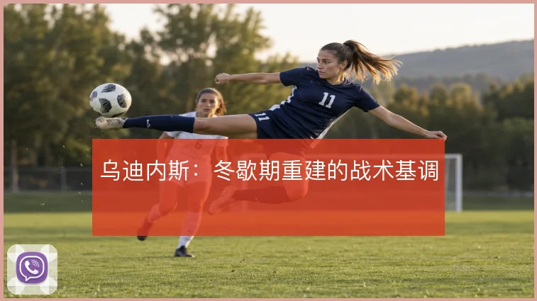 乌迪内斯:冬歇期重建的战术基调