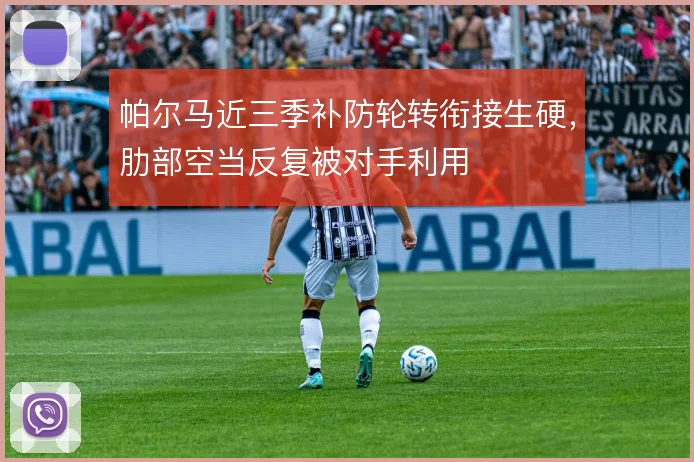 帕尔马近三季补防轮转衔接生硬,肋部空当反复被对手利用