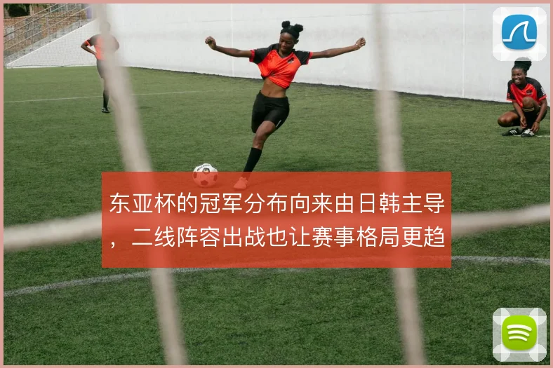 东亚杯的冠军分布向来由日韩主导,二线阵容出战也让赛事格局更趋集中