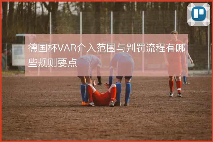德国杯VAR介入范围与判罚流程有哪些规则要点