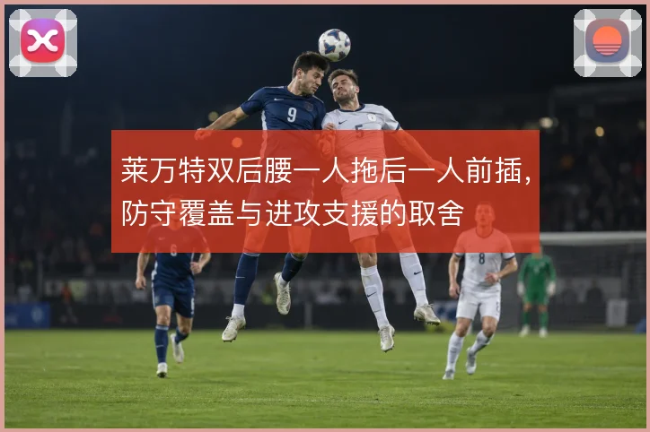 莱万特双后腰一人拖后一人前插,防守覆盖与进攻支援的取舍