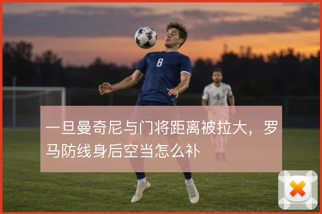 一旦曼奇尼与门将距离被拉大，罗马防线身后空当怎么补
