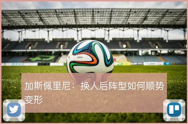 加斯佩里尼：换人后阵型如何顺势变形