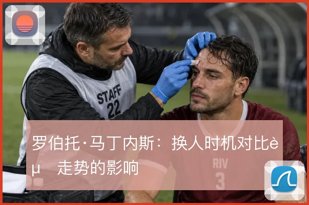 罗伯托·马丁内斯:换人时机对比赛走势的影响