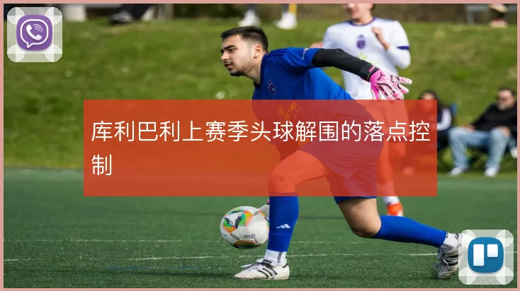 库利巴利上赛季头球解围的落点控制