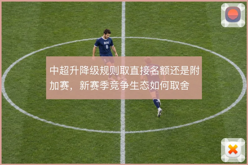 中超升降级规则取直接名额还是附加赛,新赛季竞争生态如何取舍
