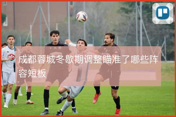 成都蓉城冬歇期调整瞄准了哪些阵容短板
