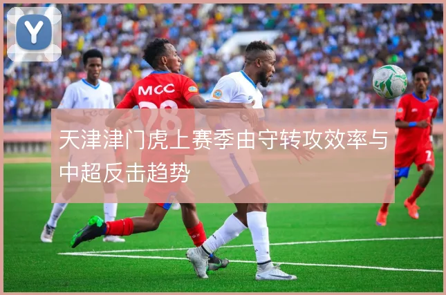 天津津门虎上赛季由守转攻效率与中超反击趋势