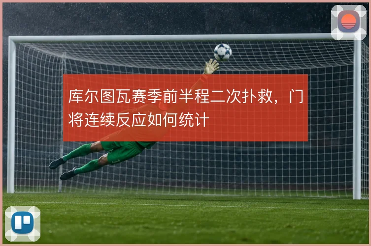 库尔图瓦赛季前半程二次扑救,门将连续反应如何统计