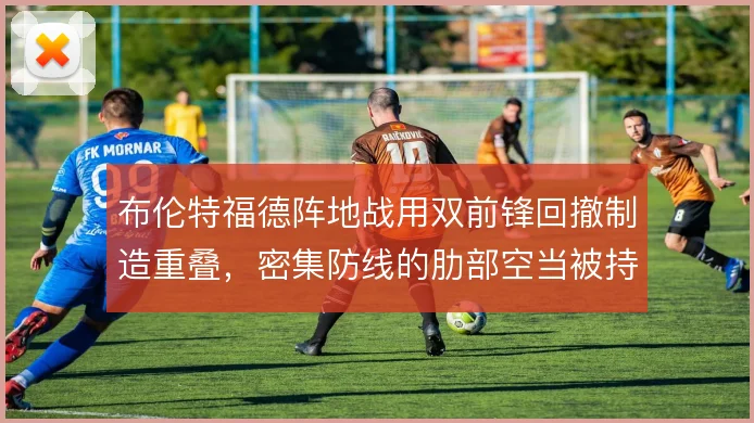 布伦特福德阵地战用双前锋回撤制造重叠,密集防线的肋部空当被持续打击
