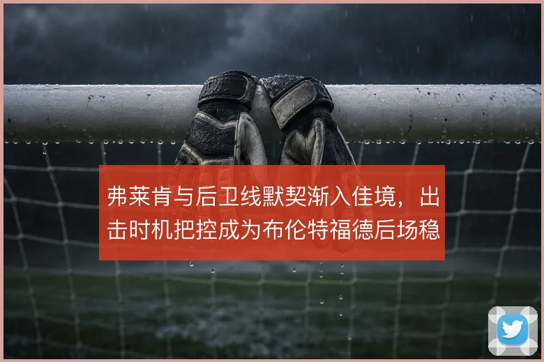 弗莱肯与后卫线默契渐入佳境,出击时机把控成为布伦特福德后场稳定关键