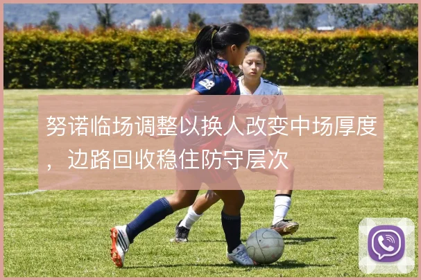 努诺临场调整以换人改变中场厚度,边路回收稳住防守层次