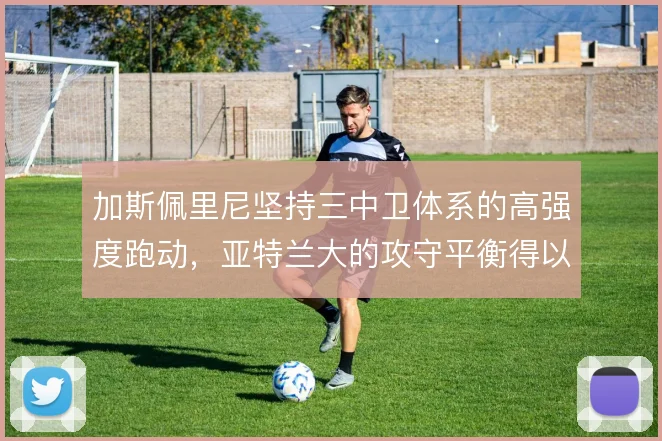 加斯佩里尼坚持三中卫体系的高强度跑动,亚特兰大的攻守平衡得以延续