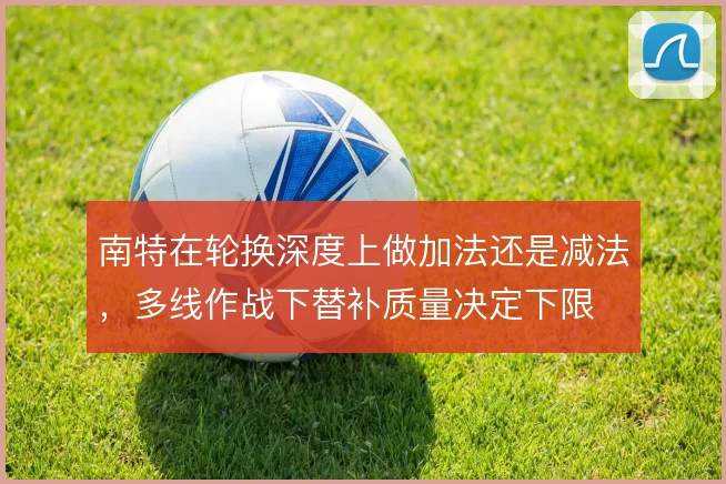 南特在轮换深度上做加法还是减法，多线作战下替补质量决定下限