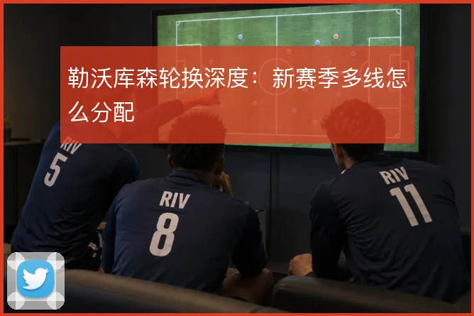 勒沃库森轮换深度:新赛季多线怎么分配