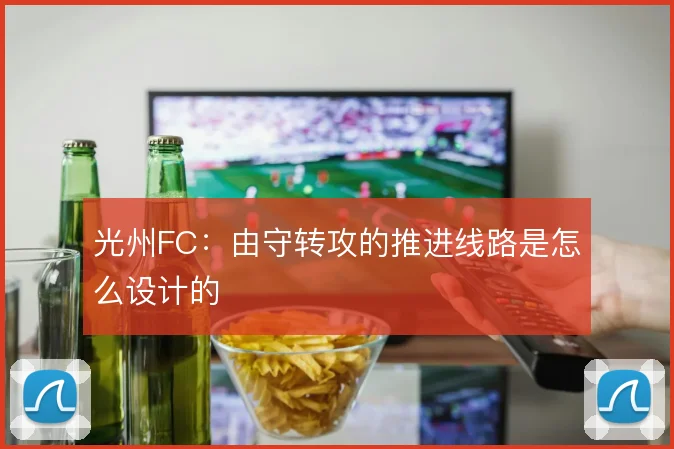 光州FC：由守转攻的推进线路是怎么设计的
