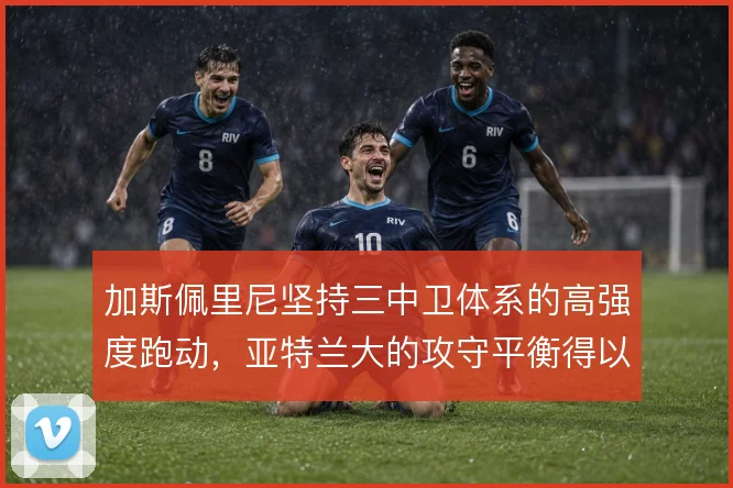 加斯佩里尼坚持三中卫体系的高强度跑动,亚特兰大的攻守平衡得以延续