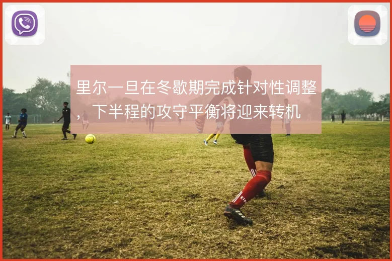里尔一旦在冬歇期完成针对性调整,下半程的攻守平衡将迎来转机