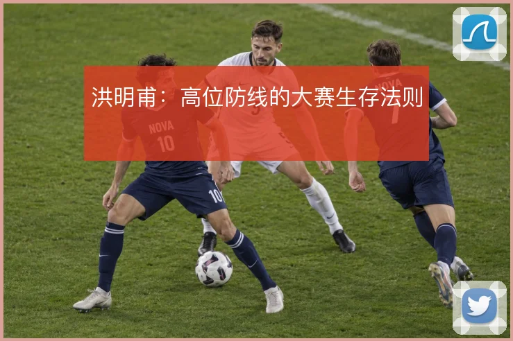 洪明甫：高位防线的大赛生存法则