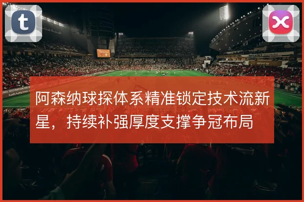 阿森纳球探体系精准锁定技术流新星,持续补强厚度支撑争冠布局
