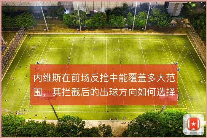 内维斯在前场反抢中能覆盖多大范围,其拦截后的出球方向如何选择