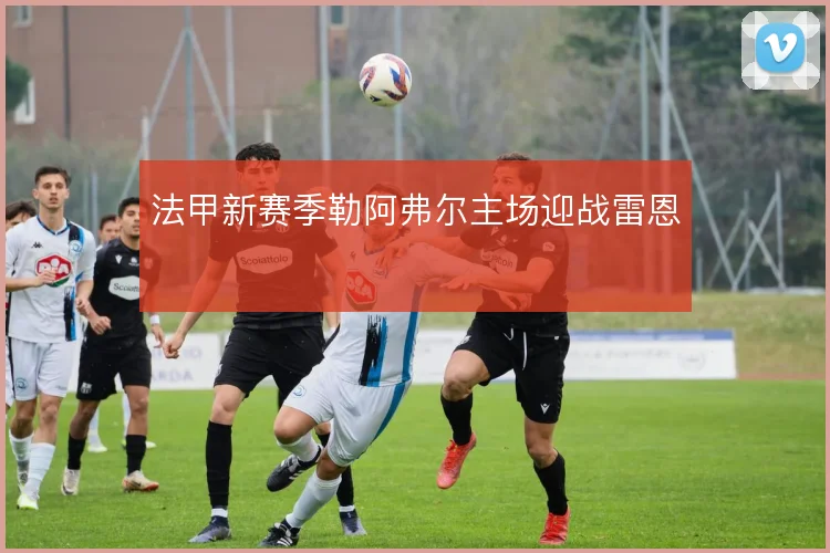 法甲新赛季勒阿弗尔主场迎战雷恩