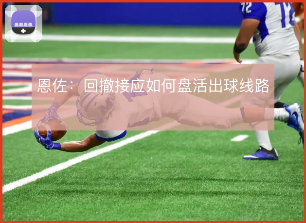 恩佐:回撤接应如何盘活出球线路