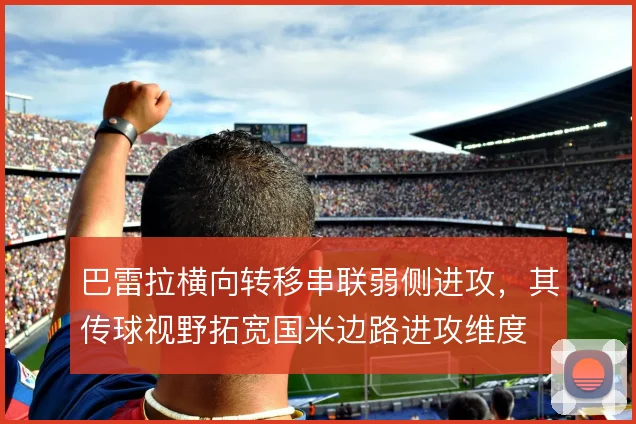 巴雷拉横向转移串联弱侧进攻,其传球视野拓宽国米边路进攻维度