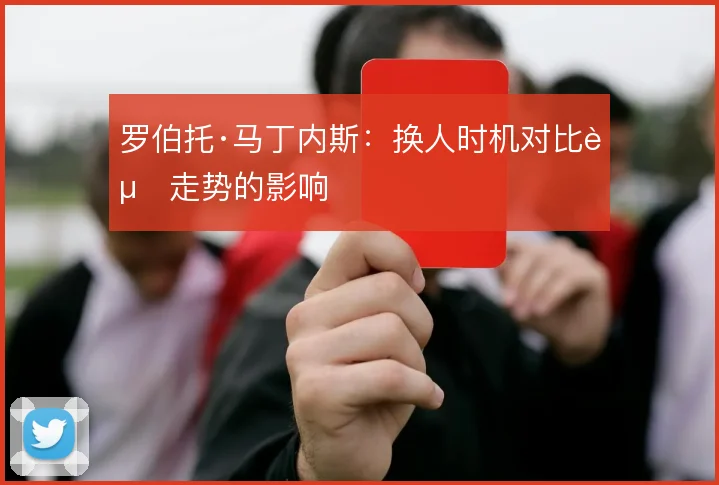 罗伯托·马丁内斯:换人时机对比赛走势的影响